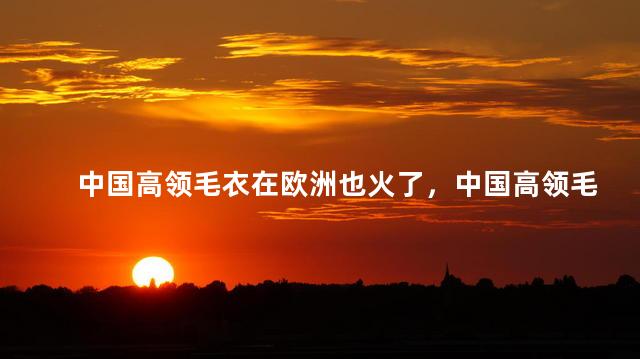 中国高领毛衣在欧洲也火了，中国高领毛衣在欧洲也火了吗