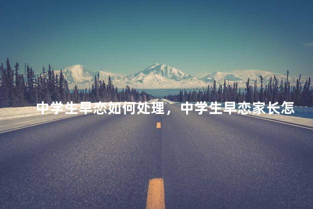 中学生早恋如何处理，中学生早恋家长怎么处理最恰当