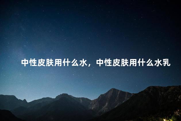 中性皮肤用什么水，中性皮肤用什么水乳