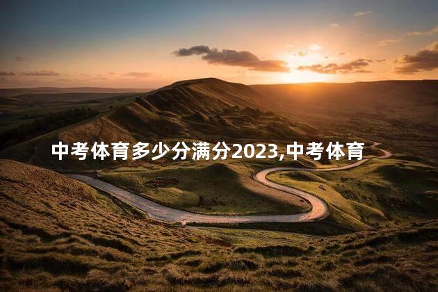 中考体育多少分满分2023,中考体育多少分及格 中考体育多少分满分2023,中考体育多少分及格