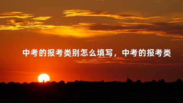 中考的报考类别怎么填写，中考的报考类别怎么填啊
