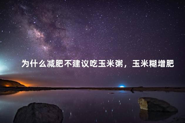 为什么减肥不建议吃玉米粥，玉米糊增肥还是减肥