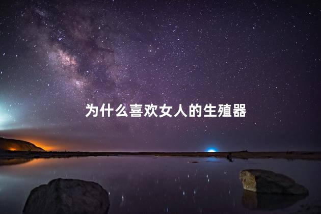 为什么喜欢女人的生殖器