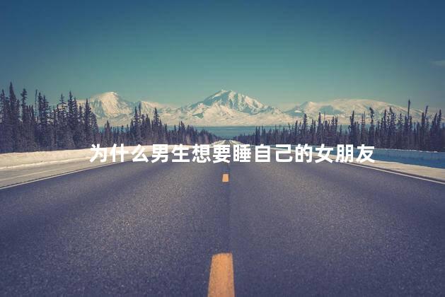 为什么男生想要睡自己的女朋友