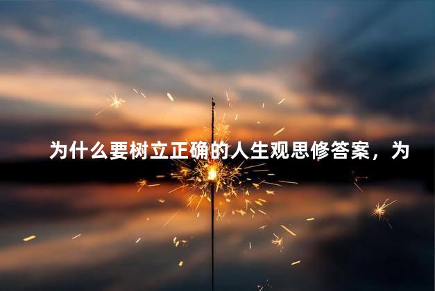 为什么要树立正确的人生观思修答案，为什么要树立正确的人生观思修课本2018版