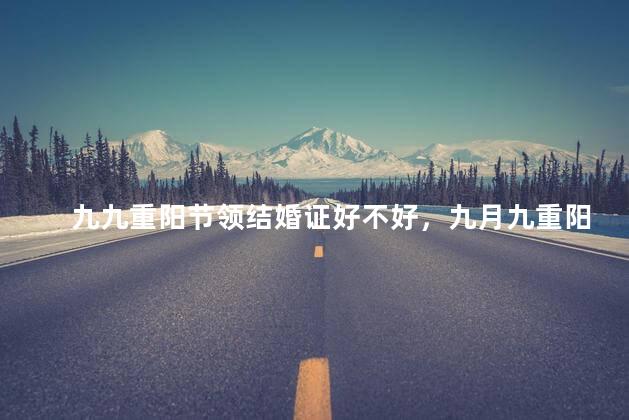 九九重阳节领结婚证好不好，九月九重阳节领结婚证好吗