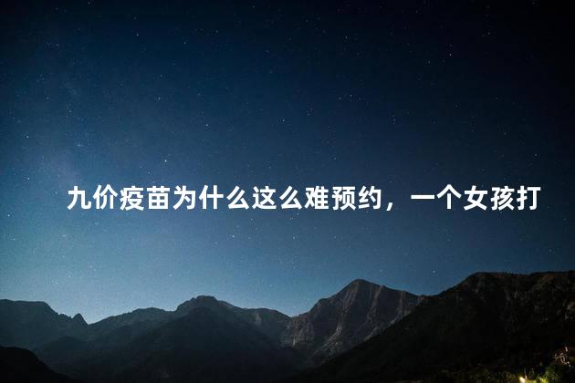 九价疫苗为什么这么难预约，一个女孩打九价意味着什么