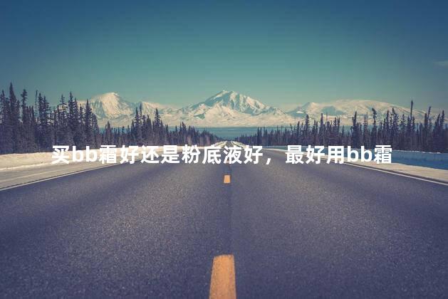 买bb霜好还是粉底液好，最好用bb霜排行榜前十名