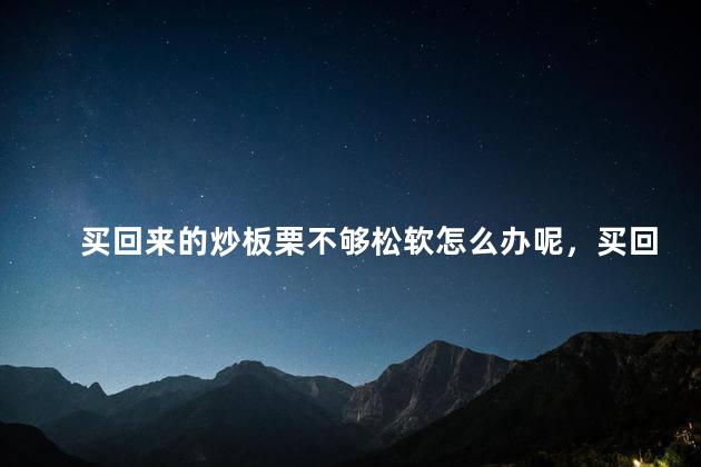 买回来的炒板栗不够松软怎么办呢，买回来的炒板栗不够松软怎么办呢