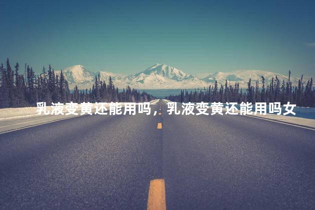 乳液变黄还能用吗，乳液变黄还能用吗女生