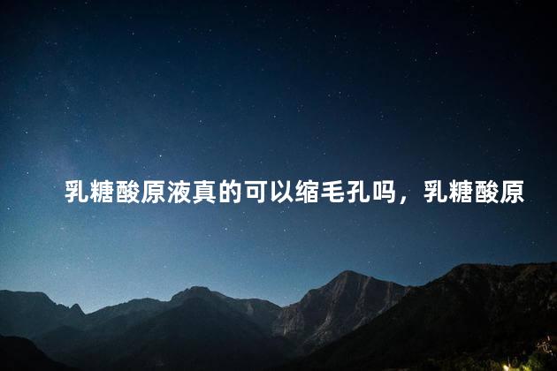 乳糖酸原液真的可以缩毛孔吗，乳糖酸原液的正确使用方法