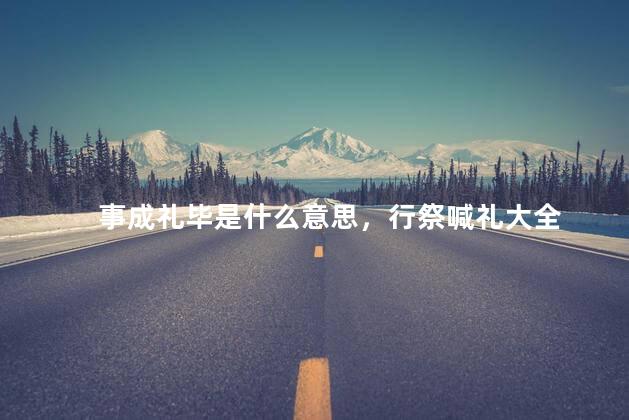 事成礼毕是什么意思，行祭喊礼大全