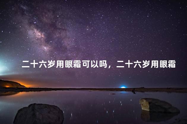 二十六岁用眼霜可以吗，二十六岁用眼霜可以吗女生