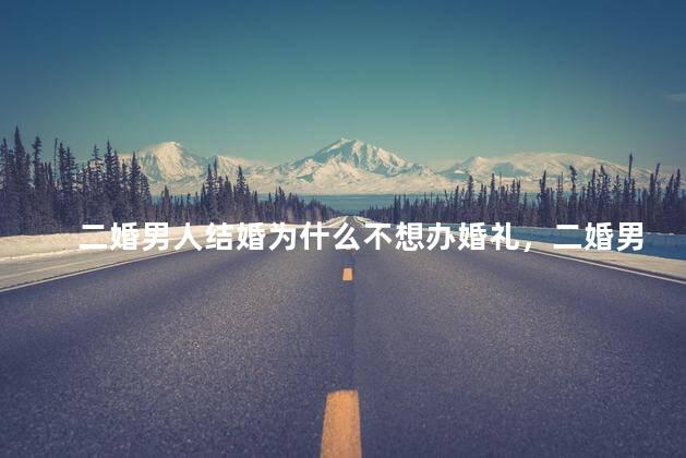 二婚男人结婚为什么不想办婚礼，二婚男人结婚为什么不想办婚礼了