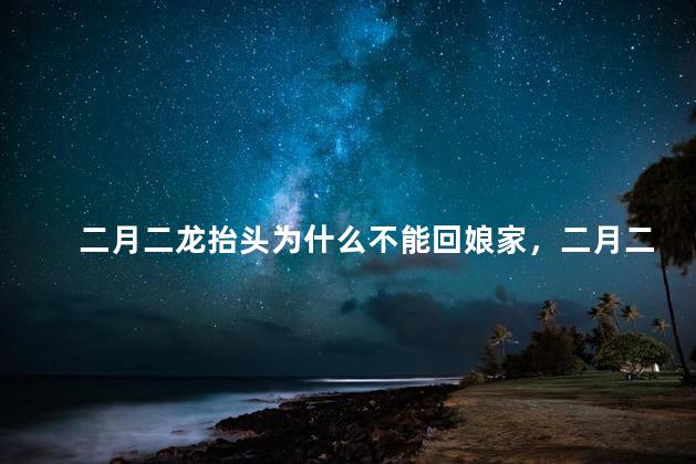 二月二龙抬头为什么不能回娘家，二月二龙抬头不能回娘家吗