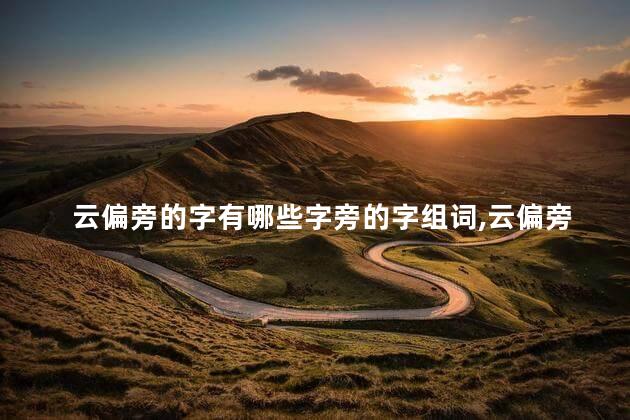 云偏旁的字有哪些字旁的字组词,云偏旁的字有哪些字体 云偏旁的字有哪些字旁的字组词,云偏旁的字有哪些字体
