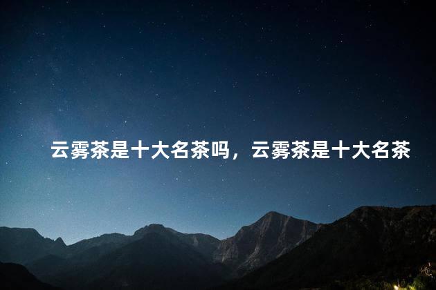 云雾茶是十大名茶吗，云雾茶是十大名茶吗