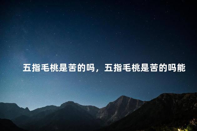 五指毛桃是苦的吗，五指毛桃是苦的吗能吃吗