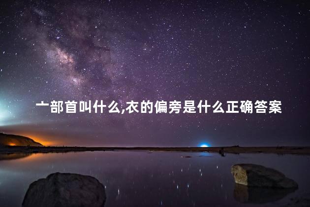亠部首叫什么,衣的偏旁是什么正确答案 亠部首叫什么,衣的偏旁是什么正确答案