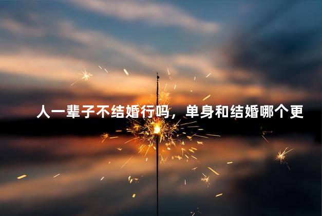 人一辈子不结婚行吗，单身和结婚哪个更快乐