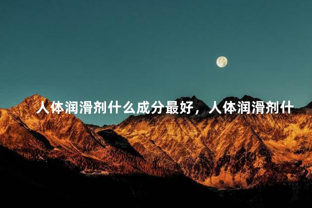 人体润滑剂什么成分最好，人体润滑剂什么成分最好用