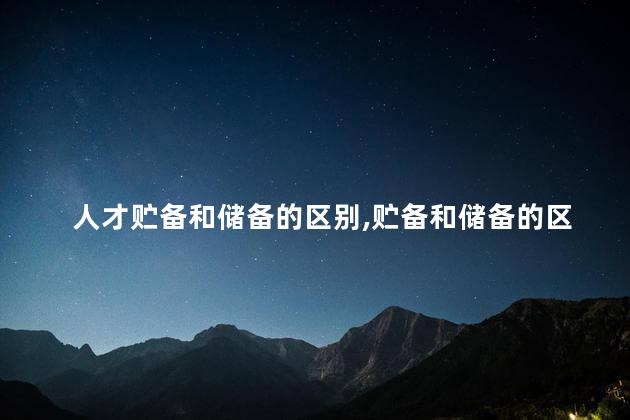 人才贮备和储备的区别,贮备和储备的区别是什么 人才贮备和储备的区别,贮备和储备的区别是什么