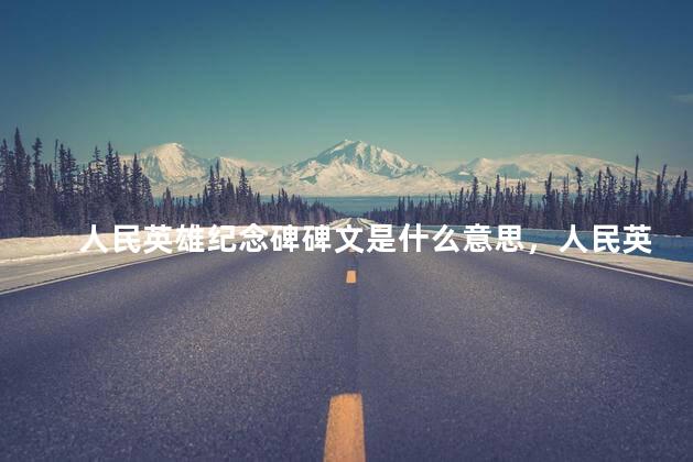 人民英雄纪念碑碑文是什么意思，人民英雄纪念碑碑文是什么谁写的