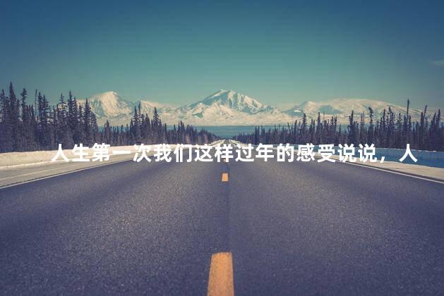 人生第一次我们这样过年的感受说说，人生第一次我们这样过年的感受说说句子