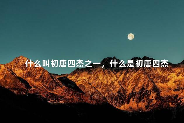 什么叫初唐四杰之一，什么是初唐四杰
