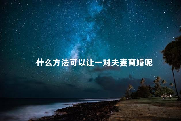 什么方法可以让一对夫妻离婚呢