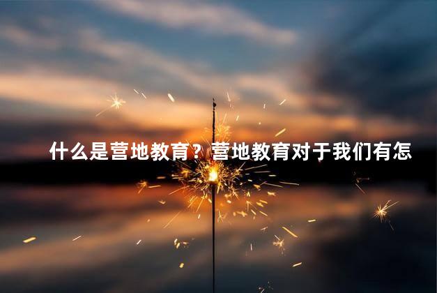 什么是营地教育？营地教育对于我们有怎样的用处，什么是营地教育活动