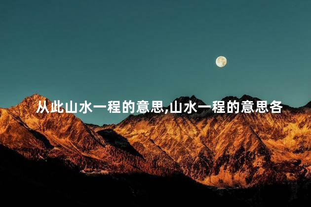 从此山水一程的意思,山水一程的意思各有天命 从此山水一程的意思,山水一程的意思各有天命