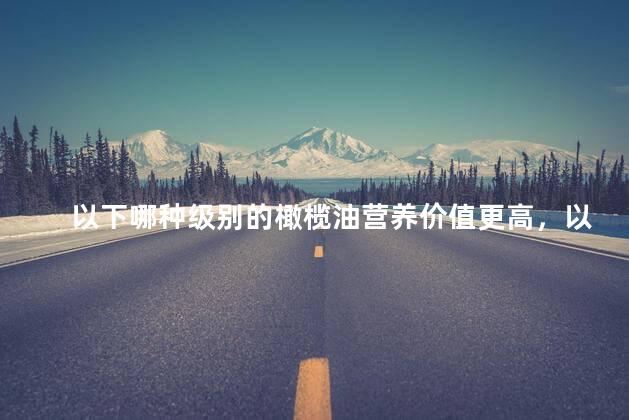 以下哪种级别的橄榄油营养价值更高，以下哪种级别的橄榄油营养价值更高一些