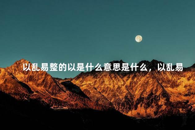 以乱易整的以是什么意思是什么，以乱易整的以是什么词性