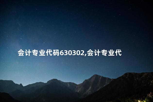 会计专业代码630302,会计专业代码125300 会计专业代码630302,会计专业代码125300