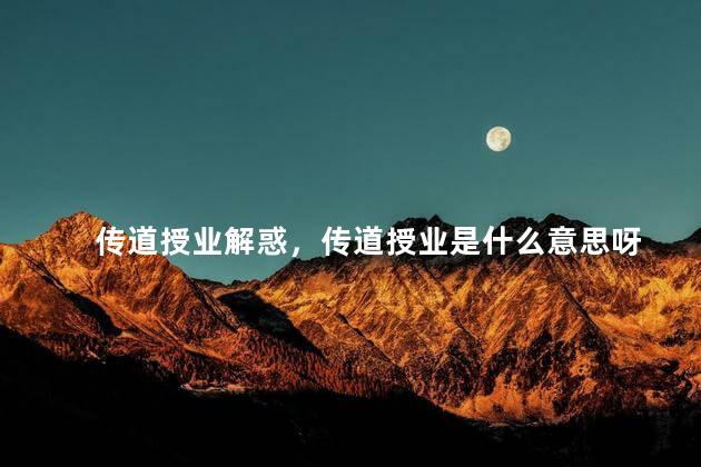传道授业解惑，传道授业是什么意思呀