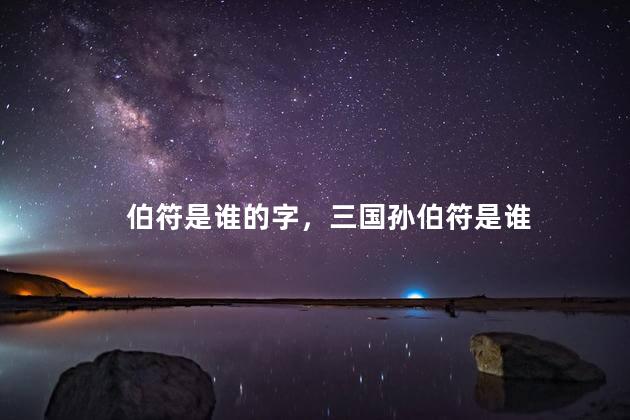 伯符是谁的字，三国孙伯符是谁