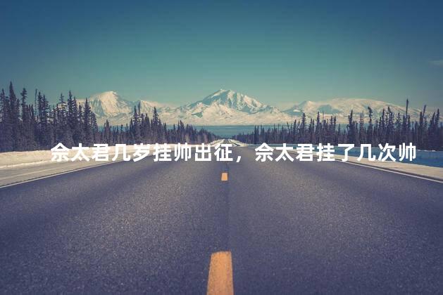 佘太君几岁挂帅出征，佘太君挂了几次帅