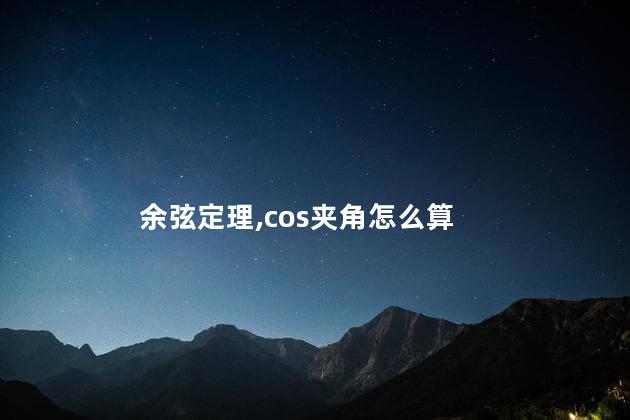 余弦定理,cos夹角怎么算 余弦定理,cos夹角怎么算