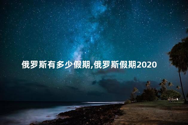 俄罗斯有多少假期,俄罗斯假期2020 俄罗斯有多少假期,俄罗斯假期2020
