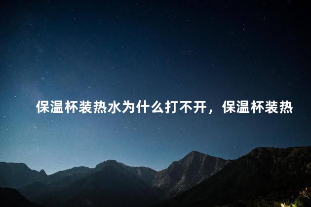 保温杯装热水为什么打不开，保温杯装热水为什么打不开盖子
