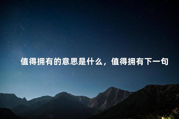 值得拥有的意思是什么，值得拥有下一句怎么说