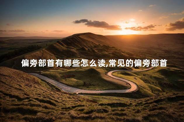 偏旁部首有哪些怎么读,常见的偏旁部首有哪些 偏旁部首有哪些怎么读,常见的偏旁部首有哪些