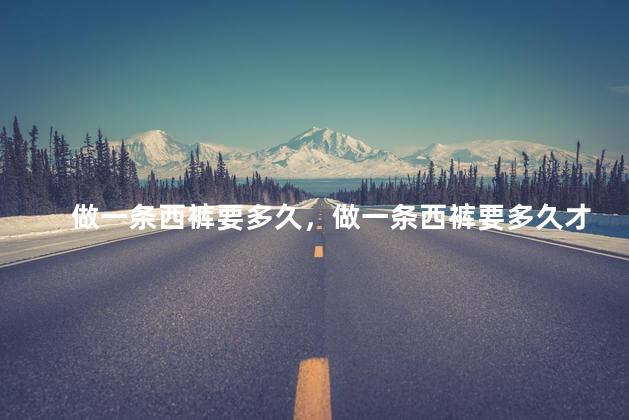 做一条西裤要多久，做一条西裤要多久才能做好