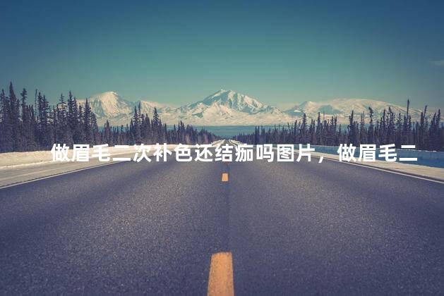 做眉毛二次补色还结痂吗图片，做眉毛二次补色还结痂吗大全