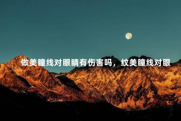 做美瞳线对眼睛有伤害吗，纹美瞳线对眼睛有伤害吗