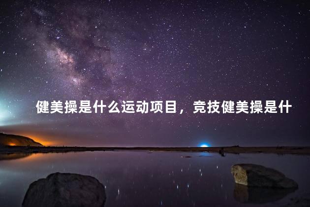 健美操是什么运动项目，竞技健美操是什么