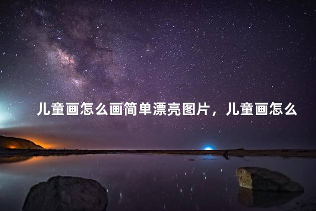 儿童画怎么画简单漂亮图片，儿童画怎么画简单漂亮又漂亮
