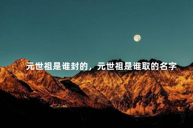 元世祖是谁封的，元世祖是谁取的名字