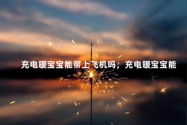 充电暖宝宝能带上飞机吗，充电暖宝宝能带上飞机吗国际航班